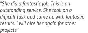 "She did a fantastic job. This is an outstanding service. She took on a difficult task and came up with fantastic results. I will hire her again for other projects."